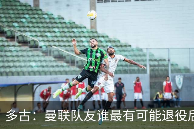 多古：曼联队友谁最有可能退役后当教练？B费是不二人选